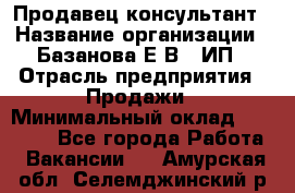 Продавец-консультант › Название организации ­ Базанова Е.В., ИП › Отрасль предприятия ­ Продажи › Минимальный оклад ­ 15 000 - Все города Работа » Вакансии   . Амурская обл.,Селемджинский р-н